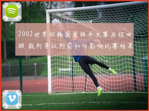 2002世界杯韩国晋级半决赛历程回顾 裁判争议判罚如何影响比赛结果