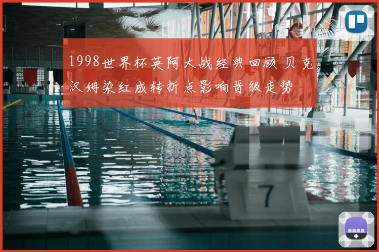 1998世界杯英阿大战经典回顾 贝克汉姆染红成转折点影响晋级走势