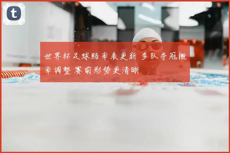 世界杯足球赔率表更新 多队夺冠概率调整 赛前形势更清晰