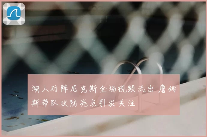 湖人对阵尼克斯全场视频流出 詹姆斯带队攻防亮点引发关注