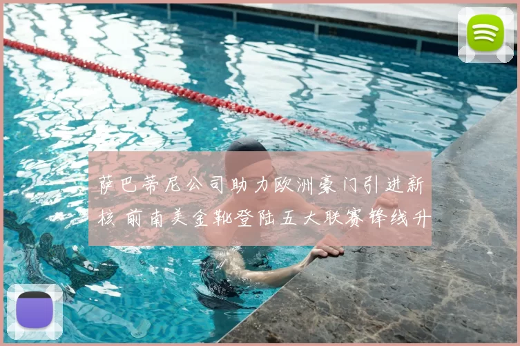 萨巴蒂尼公司助力欧洲豪门引进新核 前南美金靴登陆五大联赛锋线升级