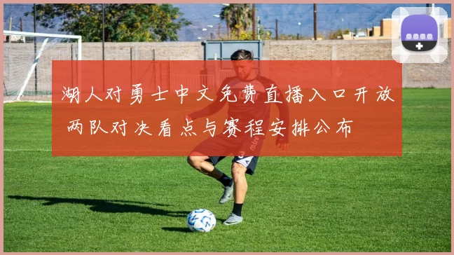 湖人对勇士中文免费直播入口开放 两队对决看点与赛程安排公布