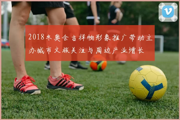 2018冬奥会吉祥物形象推广带动主办城市文旅关注与周边产业增长