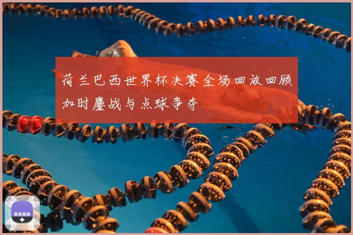 荷兰巴西世界杯决赛全场回放回顾加时鏖战与点球争夺