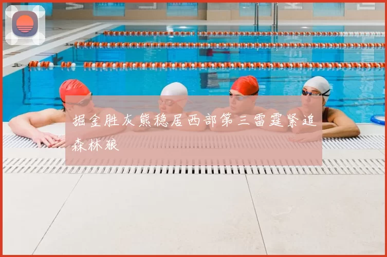 掘金胜灰熊稳居西部第三雷霆紧追森林狼