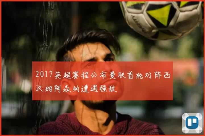2017英超赛程公布曼联首轮对阵西汉姆阿森纳遭遇强敌