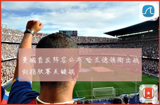 曼城首发阵容公布 哈兰德领衔出战剑指联赛关键战