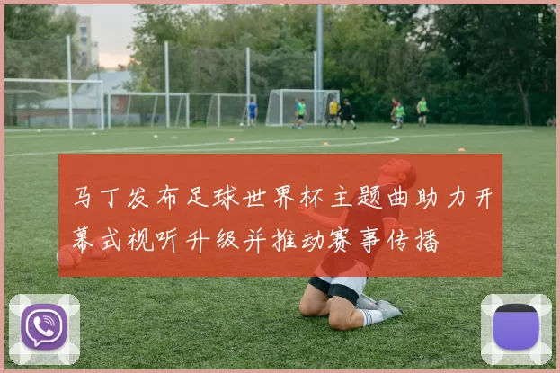 马丁发布足球世界杯主题曲助力开幕式视听升级并推动赛事传播