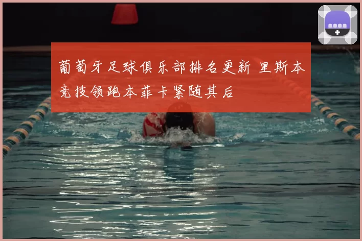 葡萄牙足球俱乐部排名更新 里斯本竞技领跑本菲卡紧随其后