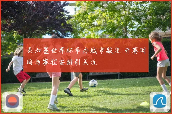 美加墨世界杯举办城市敲定 开赛时间与赛程安排引关注