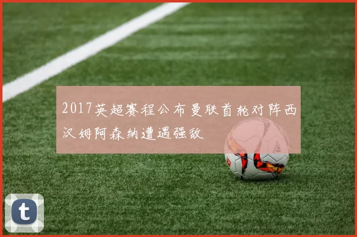 2017英超赛程公布曼联首轮对阵西汉姆阿森纳遭遇强敌
