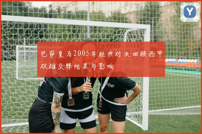 巴萨皇马2005年经典对决回顾西甲双雄交锋结果与影响