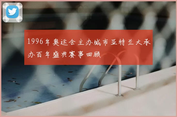 1996年奥运会主办城市亚特兰大承办百年盛典赛事回顾