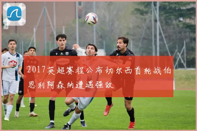 2017英超赛程公布切尔西首轮战伯恩利阿森纳遭遇强敌