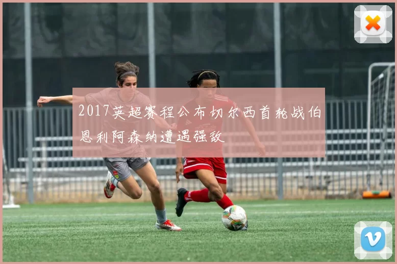 2017英超赛程公布切尔西首轮战伯恩利阿森纳遭遇强敌