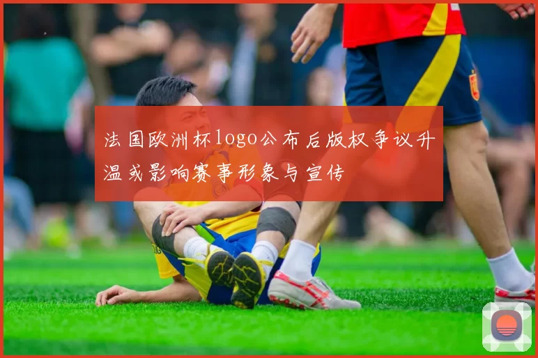 法国欧洲杯logo公布后版权争议升温或影响赛事形象与宣传
