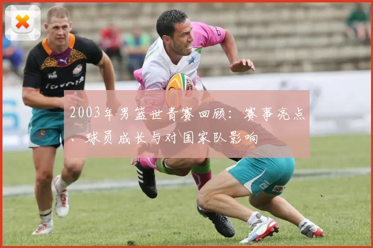 2003年男篮世青赛回顾：赛事亮点、球员成长与对国家队影响