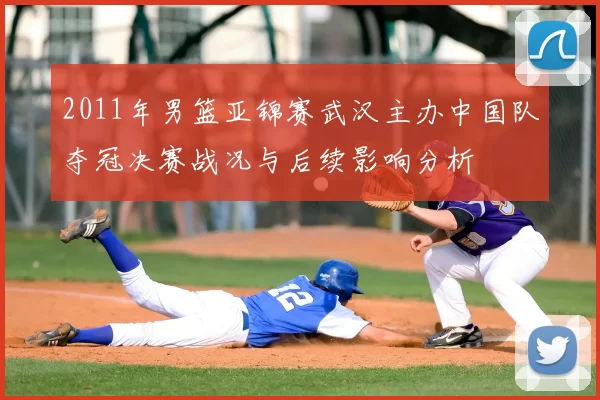 2011年男篮亚锦赛武汉主办中国队夺冠决赛战况与后续影响分析