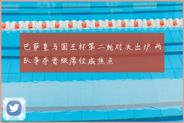 巴萨皇马国王杯第二轮对决出炉 两队争夺晋级席位成焦点