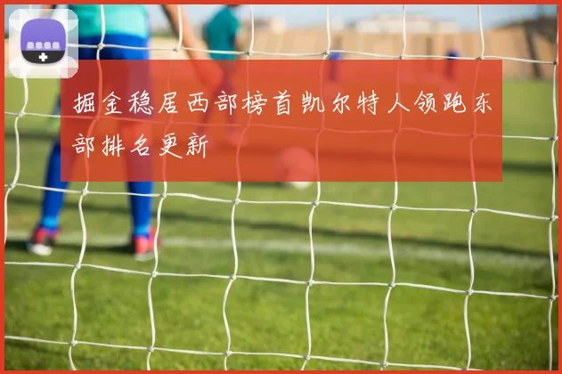 掘金稳居西部榜首凯尔特人领跑东部排名更新