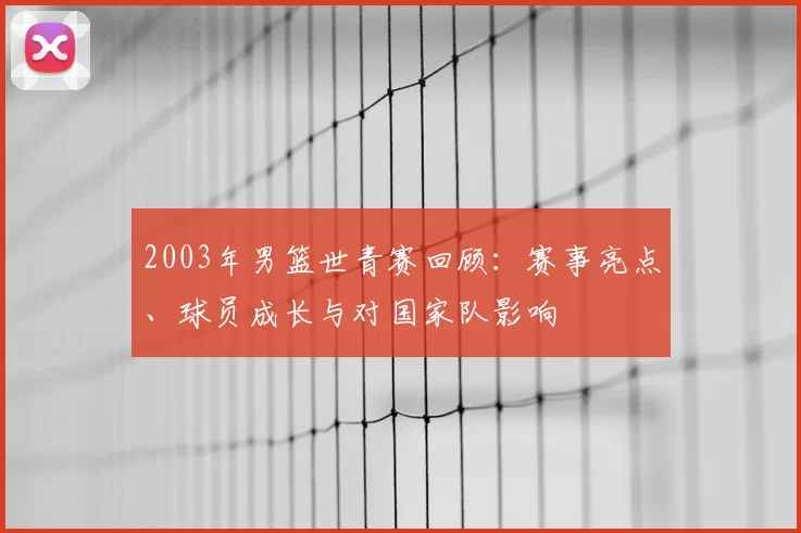 2003年男篮世青赛回顾：赛事亮点、球员成长与对国家队影响