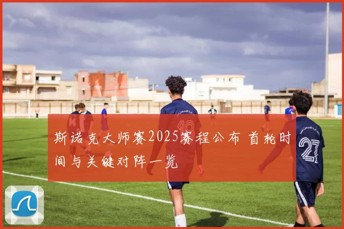 斯诺克大师赛2025赛程公布 首轮时间与关键对阵一览