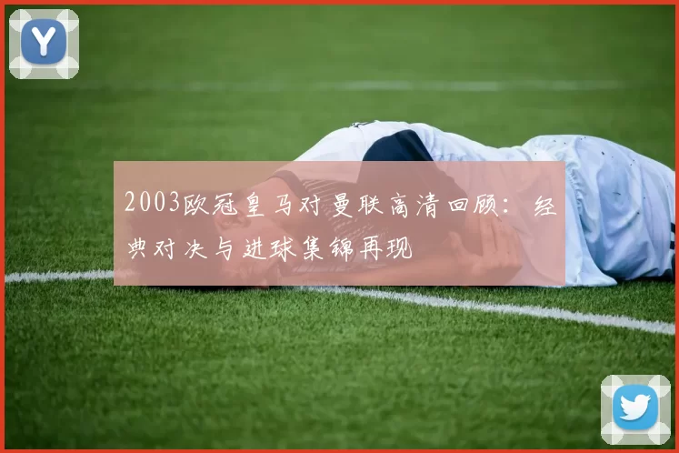 2003欧冠皇马对曼联高清回顾：经典对决与进球集锦再现