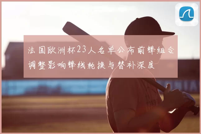 法国欧洲杯23人名单公布前锋组合调整影响锋线轮换与替补深度