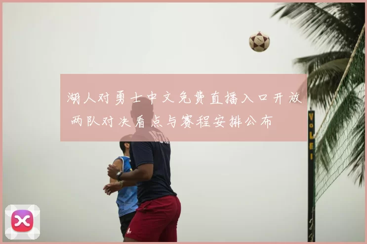 湖人对勇士中文免费直播入口开放 两队对决看点与赛程安排公布