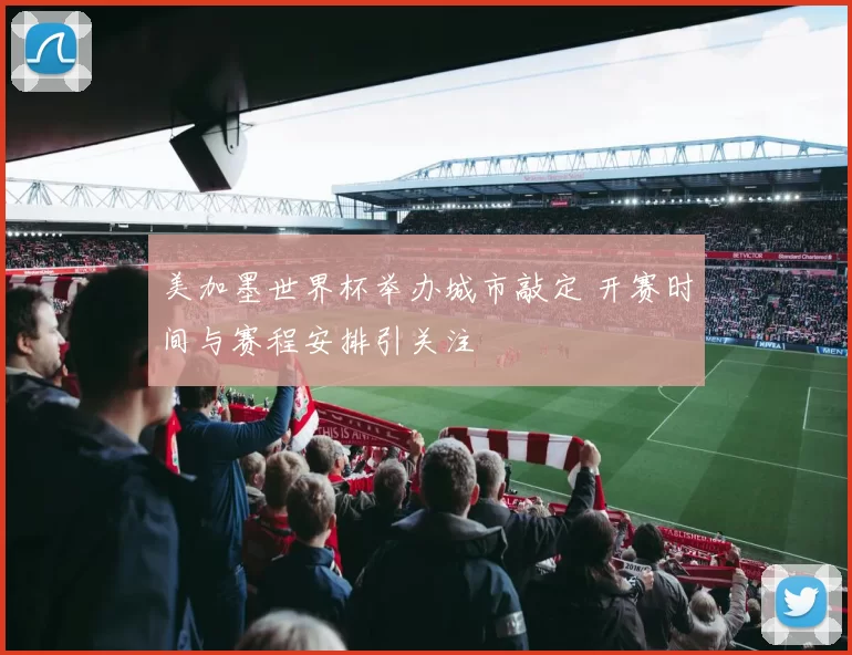 美加墨世界杯举办城市敲定 开赛时间与赛程安排引关注