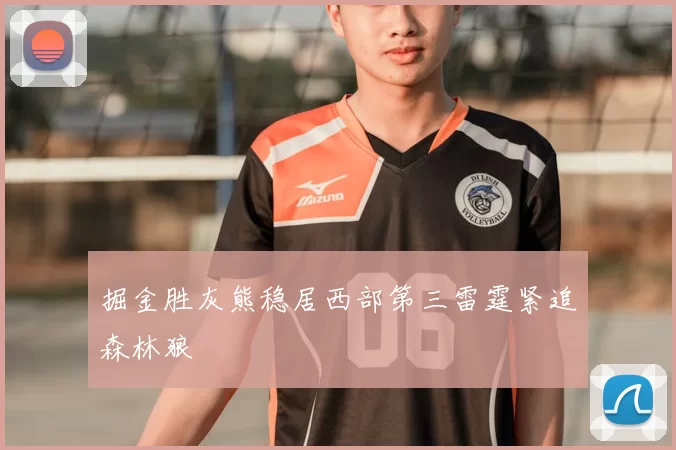 掘金胜灰熊稳居西部第三雷霆紧追森林狼