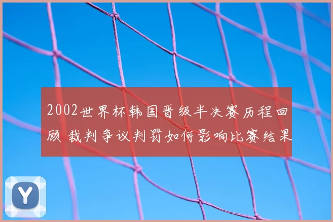 2002世界杯韩国晋级半决赛历程回顾 裁判争议判罚如何影响比赛结果