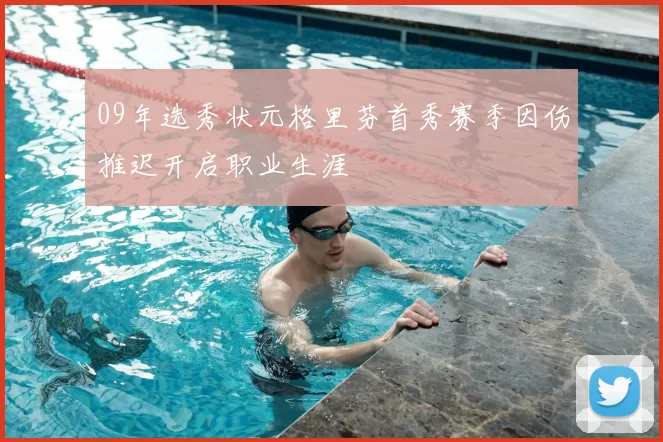 09年选秀状元格里芬首秀赛季因伤推迟开启职业生涯