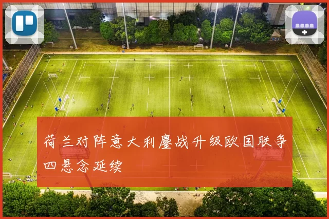 荷兰对阵意大利鏖战升级欧国联争四悬念延续