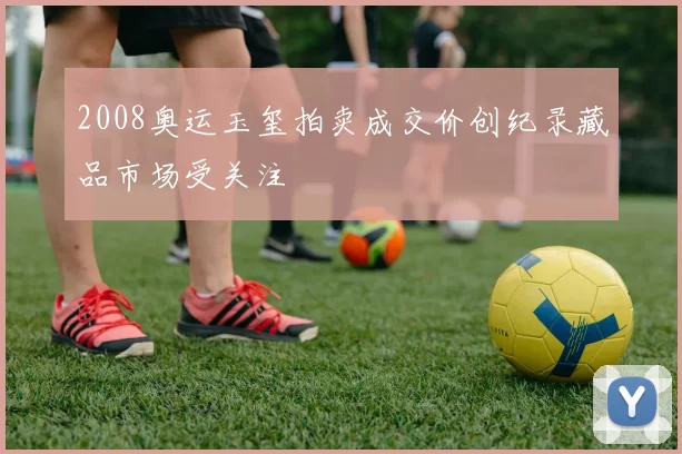 2008奥运玉玺拍卖成交价创纪录藏品市场受关注