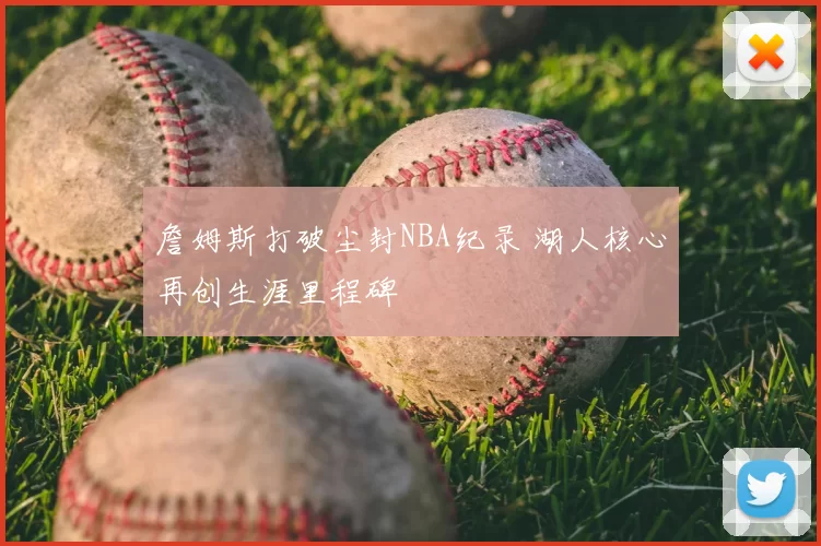 詹姆斯打破尘封NBA纪录 湖人核心再创生涯里程碑