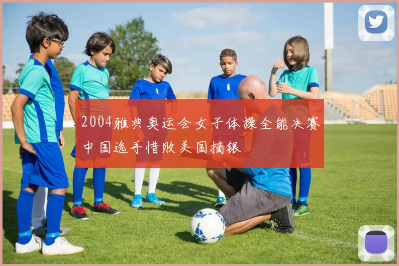 2004雅典奥运会女子体操全能决赛中国选手惜败美国摘银