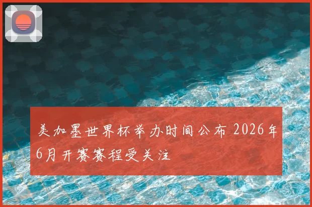 美加墨世界杯举办时间公布 2026年6月开赛赛程受关注
