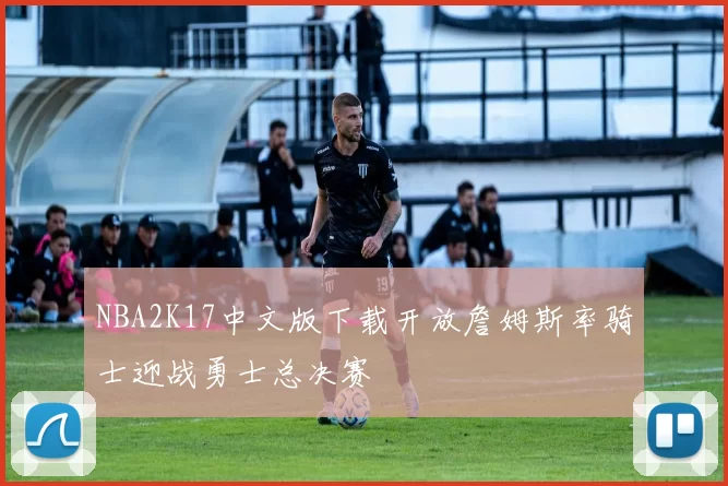 NBA2K17中文版下载开放詹姆斯率骑士迎战勇士总决赛