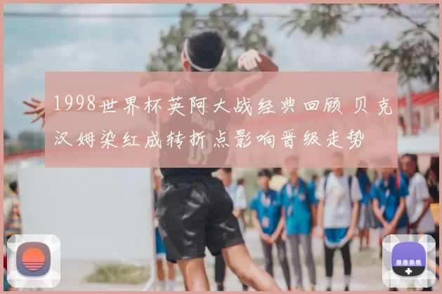 1998世界杯英阿大战经典回顾 贝克汉姆染红成转折点影响晋级走势
