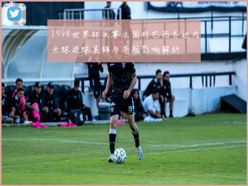 1998世界杯决赛法国对巴西齐达内头球进球集锦与夺冠影响解析