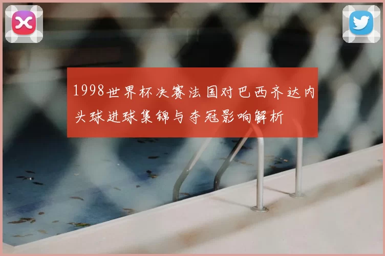 1998世界杯决赛法国对巴西齐达内头球进球集锦与夺冠影响解析