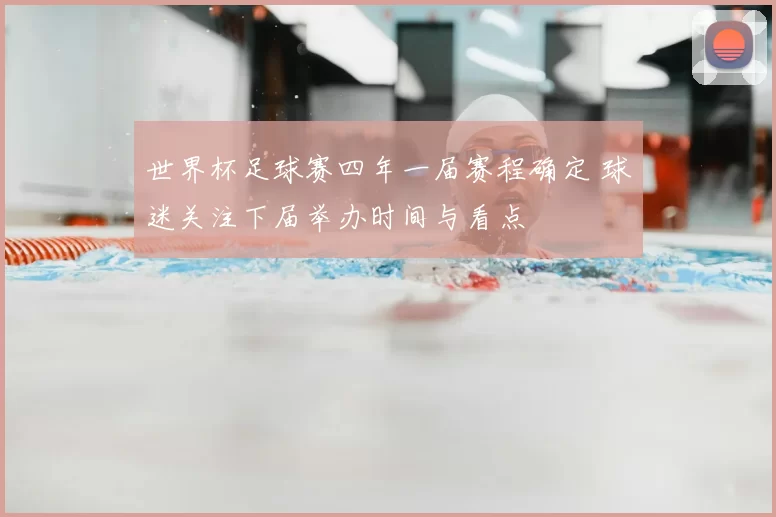 世界杯足球赛四年一届赛程确定 球迷关注下届举办时间与看点