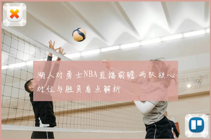 湖人对勇士NBA直播前瞻 两队核心对位与胜负看点解析