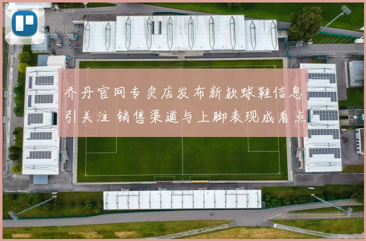 乔丹官网专卖店发布新款球鞋信息引关注 销售渠道与上脚表现成看点