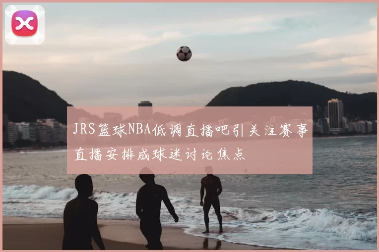 JRS篮球NBA低调直播吧引关注赛事直播安排成球迷讨论焦点