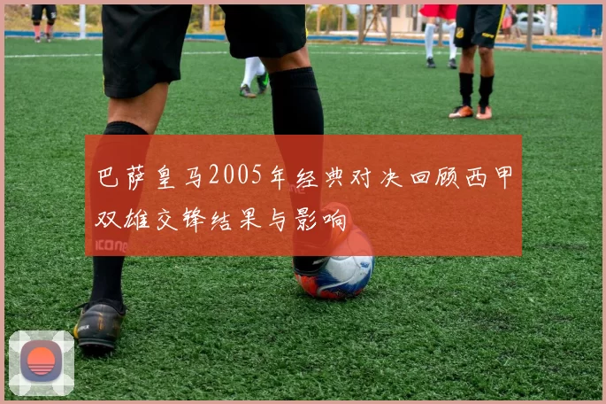 巴萨皇马2005年经典对决回顾西甲双雄交锋结果与影响