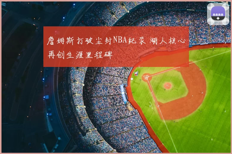 詹姆斯打破尘封NBA纪录 湖人核心再创生涯里程碑