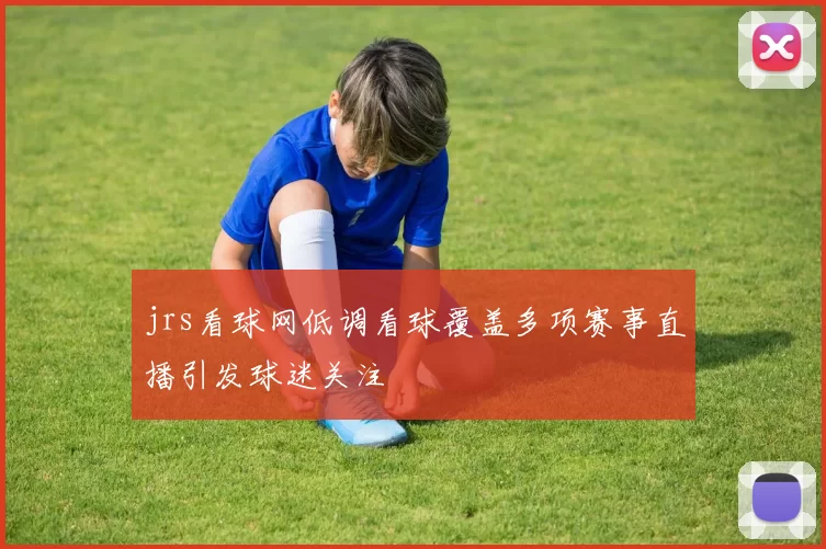 jrs看球网低调看球覆盖多项赛事直播引发球迷关注