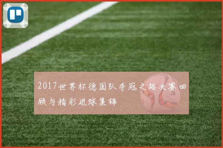 2017世界杯德国队夺冠之路决赛回顾与精彩进球集锦